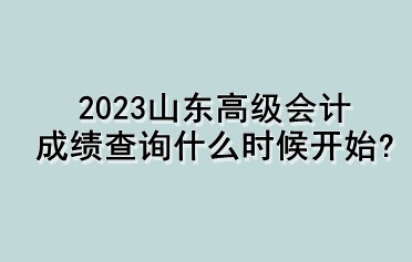 2023山東高級(jí)會(huì)計(jì)成績(jī)查詢什么時(shí)候開始？