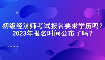 初級(jí)經(jīng)濟(jì)師考試報(bào)名要求學(xué)歷嗎？2023年報(bào)名時(shí)間公布了嗎？