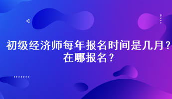 初級經(jīng)濟師每年報名時間是幾月？在哪報名？