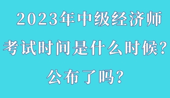 2023年中級經(jīng)濟師考試時間是什么時候？公布了嗎？