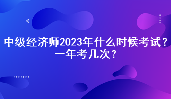 中級(jí)經(jīng)濟(jì)師2023年什么時(shí)候考試？一年考幾次？