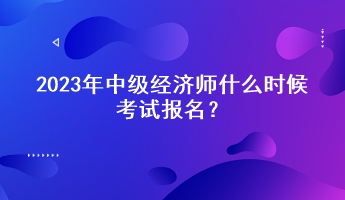 2023年中級經(jīng)濟(jì)師什么時(shí)候考試報(bào)名？