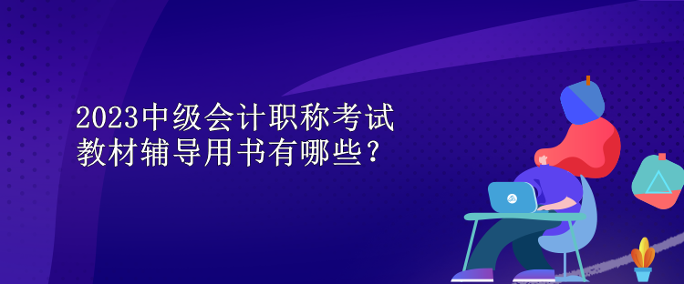 2023中級(jí)會(huì)計(jì)職稱考試教材輔導(dǎo)用書有哪些？