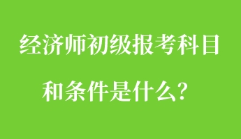 經(jīng)濟(jì)師初級(jí)報(bào)考科目和條件是什么？