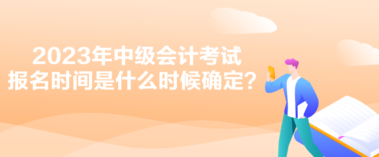 2023年中級(jí)會(huì)計(jì)考試報(bào)名時(shí)間是什么時(shí)候確定？