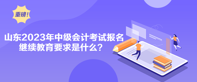 山東2023年中級會計考試報名繼續(xù)教育要求是什么？