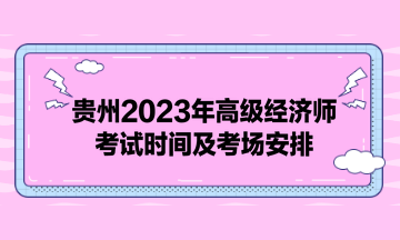 貴州2023年高級(jí)經(jīng)濟(jì)師考試時(shí)間及考場(chǎng)安排