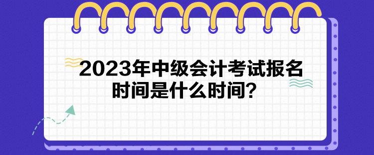 2023年中級會計考試報名時間是什么時間？