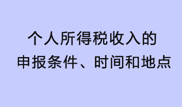 個(gè)人所得稅收入的申報(bào)條件、時(shí)間和地點(diǎn)