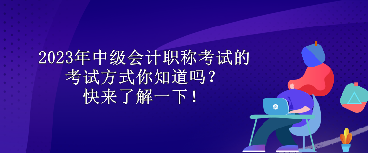 2023年中級會計職稱考試的考試方式你知道嗎？快來了解一下！