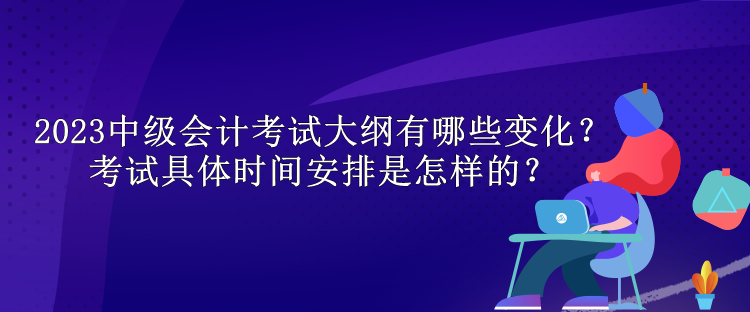 2023中級(jí)會(huì)計(jì)考試大綱有哪些變化？考試具體時(shí)間安排是怎樣的？