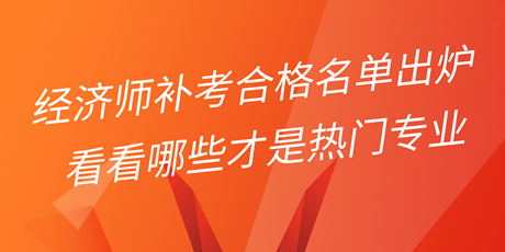 2022年初中級經濟師補考合格名單出爐 看看哪些才是熱門專業(yè)！