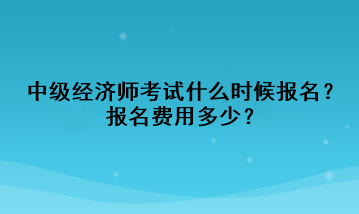 中級經(jīng)濟(jì)師考試什么時(shí)候報(bào)名？報(bào)名費(fèi)用多少？