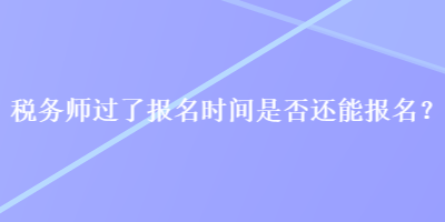 稅務(wù)師過(guò)了報(bào)名時(shí)間是否還能報(bào)名？