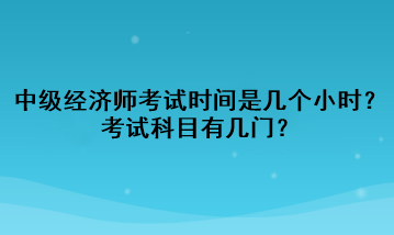 中級(jí)經(jīng)濟(jì)師考試時(shí)間是幾個(gè)小時(shí)？考試科目有幾門(mén)？