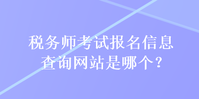 稅務(wù)師考試報(bào)名信息查詢網(wǎng)站是哪個(gè)？