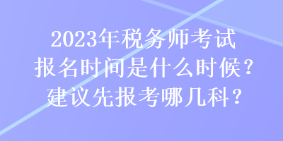 2023年稅務(wù)師考試報名時間是什么時候？建議先報考哪幾科？