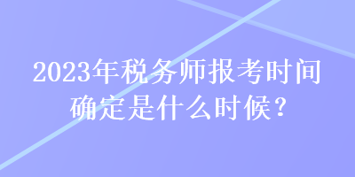 2023年稅務(wù)師報考時間確定是什么時候？