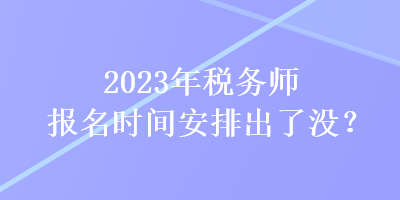 2023年稅務(wù)師報(bào)名時(shí)間安排出了沒(méi)？