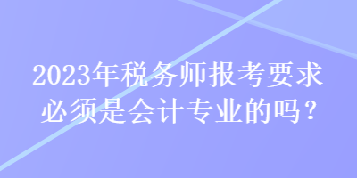 2023年稅務(wù)師報考要求必須是會計專業(yè)的嗎？