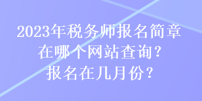 2023年稅務(wù)師報(bào)名簡章在哪個(gè)網(wǎng)站查詢？報(bào)名在幾月份？