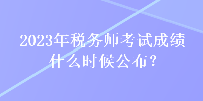 2023年稅務(wù)師考試成績(jī)什么時(shí)候公布？