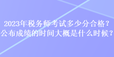 2023年稅務(wù)師考試多少分合格？公布成績(jī)的時(shí)間大概是什么時(shí)候？