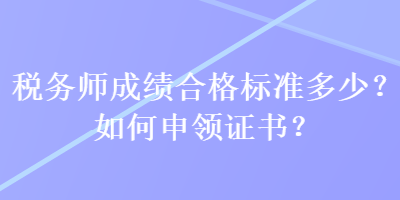 稅務(wù)師成績合格標(biāo)準(zhǔn)多少？如何申領(lǐng)證書？