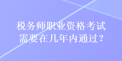 稅務(wù)師職業(yè)資格考試需要在幾年內(nèi)通過？