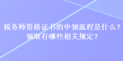 稅務(wù)師資格證書的申領(lǐng)流程是什么？領(lǐng)取有哪些相關(guān)規(guī)定？