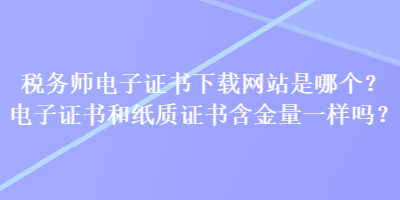 稅務(wù)師電子證書下載網(wǎng)站是哪個(gè)？電子證書和紙質(zhì)證書含金量一樣嗎？