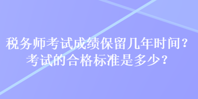 稅務(wù)師考試成績(jī)保留幾年時(shí)間？考試的合格標(biāo)準(zhǔn)是多少？