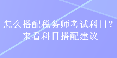 怎么搭配稅務(wù)師考試科目？來(lái)看科目搭配建議