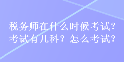 稅務(wù)師在什么時候考試？考試有幾科？怎么考試？