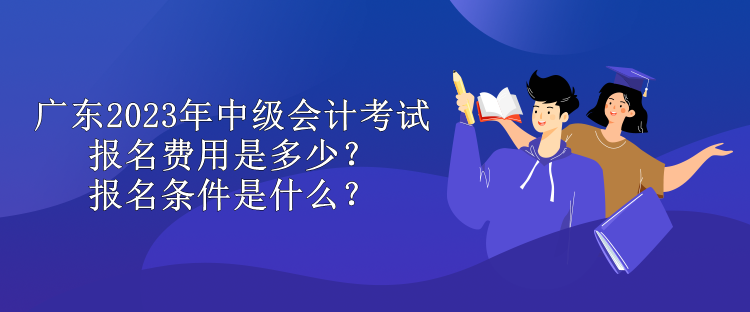 廣東2023年中級(jí)會(huì)計(jì)考試報(bào)名費(fèi)用是多少？報(bào)名條件是什么？