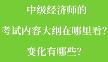 中級經(jīng)濟師的考試內(nèi)容大綱在哪里看？變化有哪些？