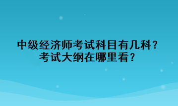 中級經(jīng)濟(jì)師考試科目有幾科？考試大綱在哪里看？