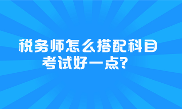 稅務(wù)師怎么搭配科目考試好一點(diǎn)？