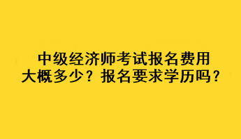 中級經(jīng)濟(jì)師考試報(bào)名費(fèi)用大概多少？報(bào)名要求學(xué)歷嗎？