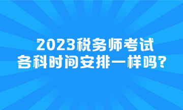 2023稅務(wù)師考試各科時(shí)間安排一樣嗎？