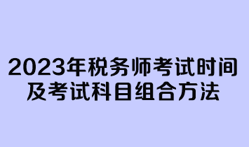 2023年稅務(wù)師考試時(shí)間及考試科目組合方法