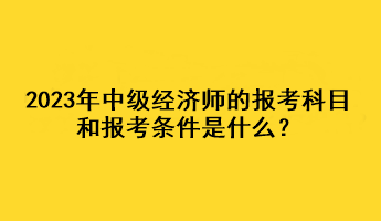 2023年中級經(jīng)濟(jì)師的報考科目和報考條件是什么？