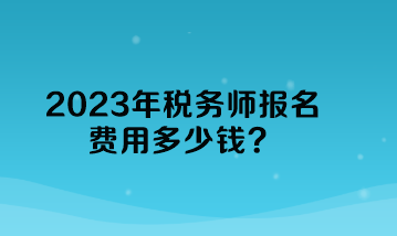 2023年稅務(wù)師報(bào)名費(fèi)用多少錢？