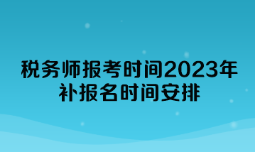 稅務師報考時間2023年補報名時間安排