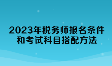 2023年稅務(wù)師報(bào)名條件和考試科目搭配方法