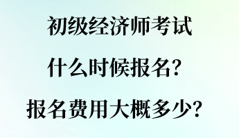 初級經(jīng)濟師考試什么時候報名？報名費用大概多少？