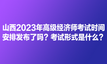 山西2023年高級(jí)經(jīng)濟(jì)師考試時(shí)間安排發(fā)布了嗎？考試形式是什么？