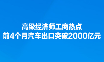 高級經濟師工商熱點：前4個月汽車出口突破2000億元