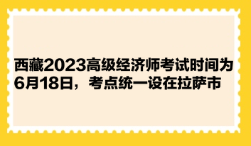 西藏2023高級經(jīng)濟師考試時間為6月18日，考點統(tǒng)一設(shè)在拉薩市