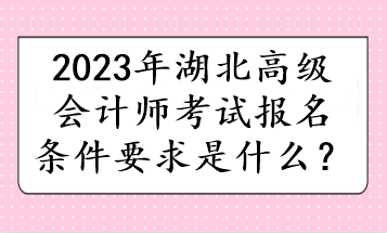 2023年湖北高級(jí)會(huì)計(jì)師考試報(bào)名條件要求是什么？